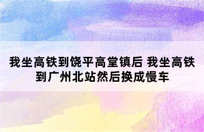 我坐高铁到饶平高堂镇后 我坐高铁到广州北站然后换成慢车